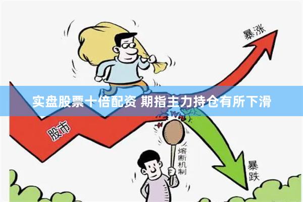 实盘股票十倍配资 期指主力持仓有所下滑