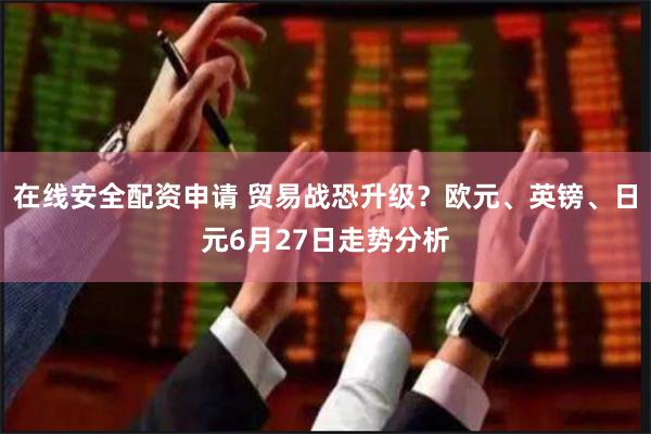 在线安全配资申请 贸易战恐升级？欧元、英镑、日元6月27日走势分析