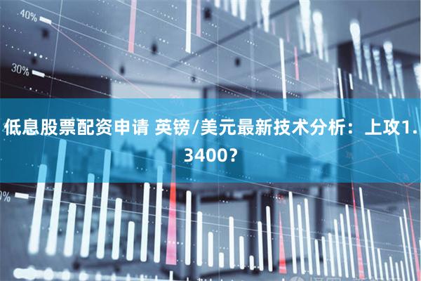 低息股票配资申请 英镑/美元最新技术分析：上攻1.3400？