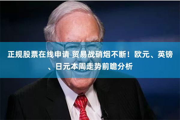 正规股票在线申请 贸易战硝烟不断！欧元、英镑、日元本周走势前瞻分析