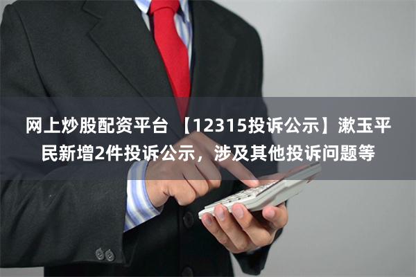 网上炒股配资平台 【12315投诉公示】漱玉平民新增2件投诉公示，涉及其他投诉问题等