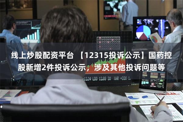 线上炒股配资平台 【12315投诉公示】国药控股新增2件投诉公示，涉及其他投诉问题等