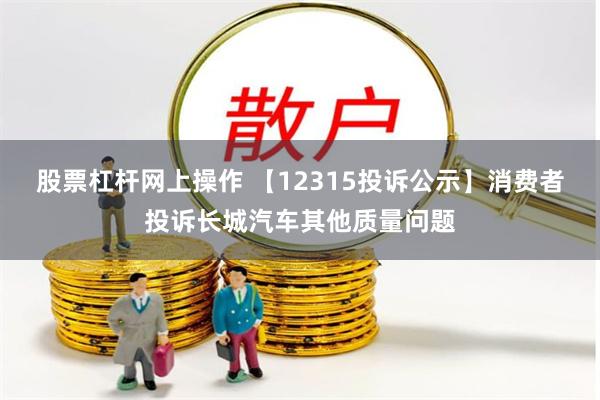 股票杠杆网上操作 【12315投诉公示】消费者投诉长城汽车其他质量问题