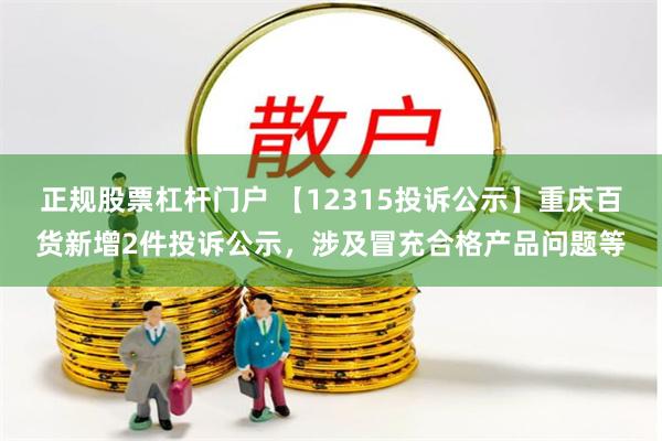 正规股票杠杆门户 【12315投诉公示】重庆百货新增2件投诉公示，涉及冒充合格产品问题等