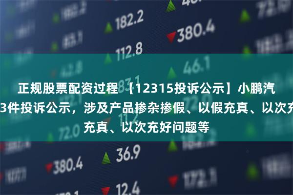 正规股票配资过程 【12315投诉公示】小鹏汽车-W新增3件投诉公示，涉及产品掺杂掺假、以假充真、以次充好问题等