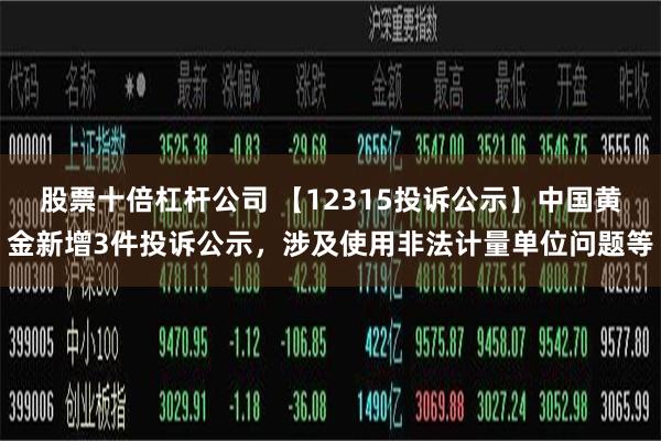 股票十倍杠杆公司 【12315投诉公示】中国黄金新增3件投诉公示，涉及使用非法计量单位问题等