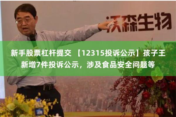 新手股票杠杆提交 【12315投诉公示】孩子王新增7件投诉公示，涉及食品安全问题等