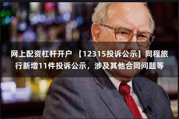 网上配资杠杆开户 【12315投诉公示】同程旅行新增11件投诉公示，涉及其他合同问题等