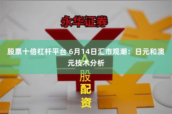 股票十倍杠杆平台 6月14日汇市观潮：日元和澳元技术分析