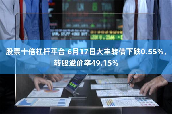 股票十倍杠杆平台 6月17日大丰转债下跌0.55%，转股溢价率49.15%