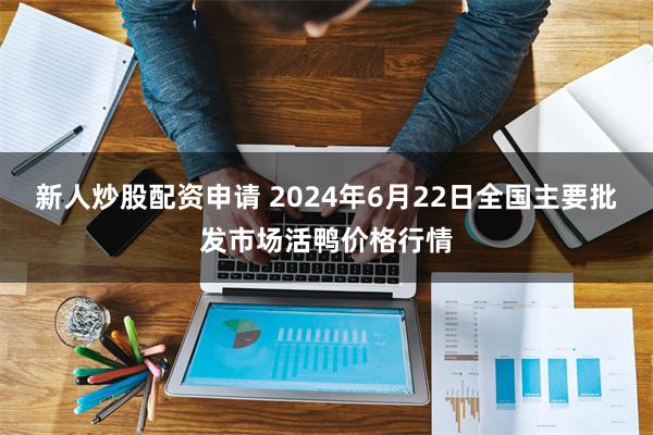 新人炒股配资申请 2024年6月22日全国主要批发市场活鸭价格行情