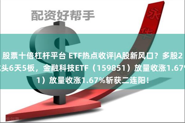 股票十倍杠杆平台 ETF热点收评|A股新风口？多股20CM涨停，龙头6天5板，金融科技ETF（159851）放量收涨1.67%斩获二连阳！