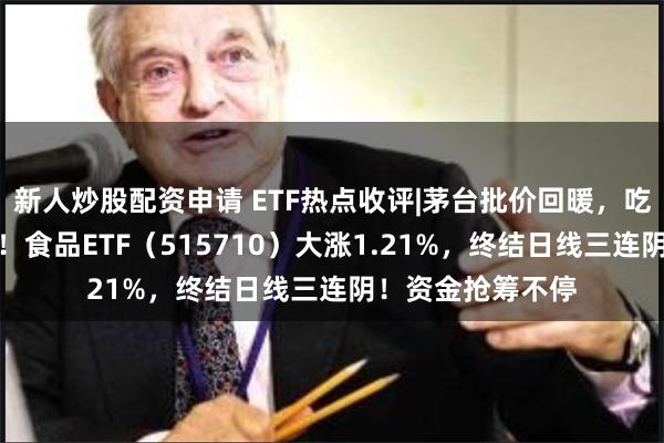 新人炒股配资申请 ETF热点收评|茅台批价回暖，吃喝板块领涨两市！食品ETF（515710）大涨1.21%，终结日线三连阴！资金抢筹不停