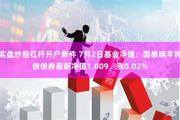 实盘炒股杠杆开户条件 7月2日基金净值：国泰瑞丰纯债债券最新净值1.009，涨0.02%