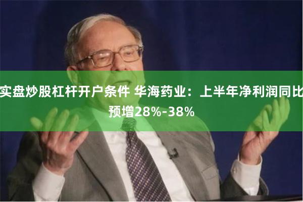 实盘炒股杠杆开户条件 华海药业：上半年净利润同比预增28%-38%