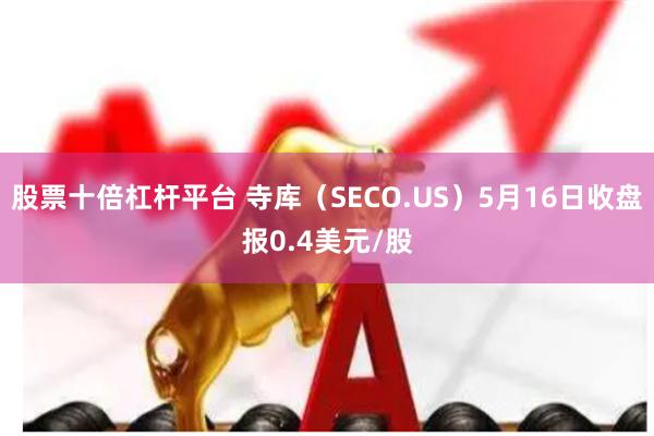 股票十倍杠杆平台 寺库（SECO.US）5月16日收盘报0.4美元/股