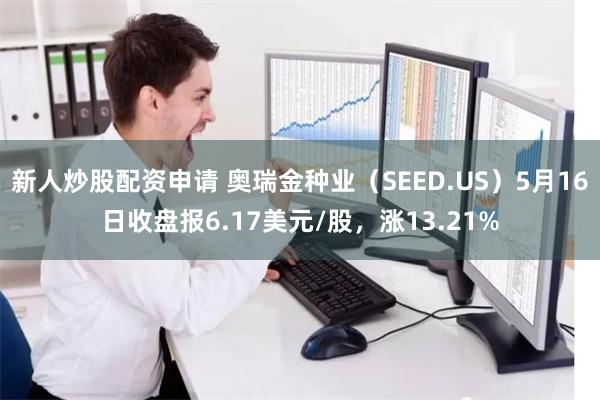 新人炒股配资申请 奥瑞金种业（SEED.US）5月16日收盘报6.17美元/股，涨13.21%