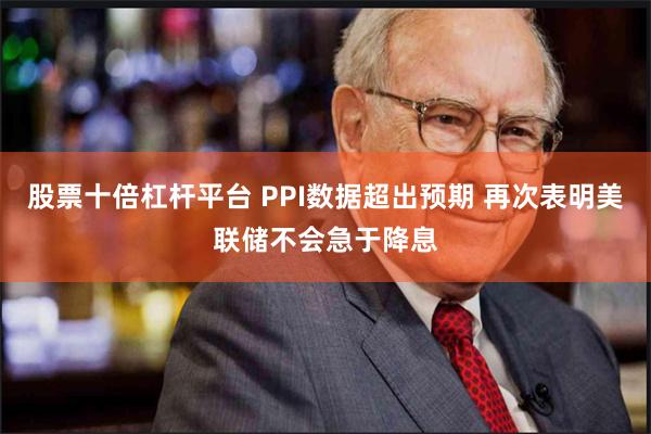 股票十倍杠杆平台 PPI数据超出预期 再次表明美联储不会急于降息