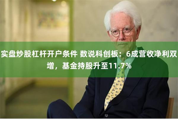 实盘炒股杠杆开户条件 数说科创板：6成营收净利双增，基金持股升至11.7%