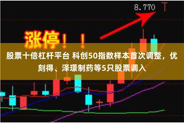 股票十倍杠杆平台 科创50指数样本首次调整，优刻得、泽璟制药等5只股票调入