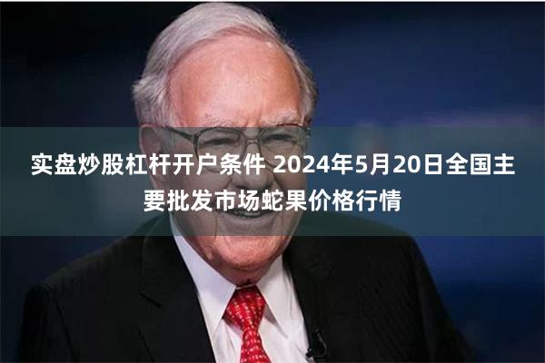 实盘炒股杠杆开户条件 2024年5月20日全国主要批发市场蛇果价格行情