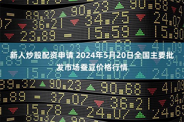 新人炒股配资申请 2024年5月20日全国主要批发市场蚕豆价格行情