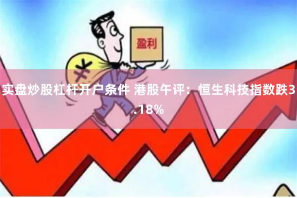 实盘炒股杠杆开户条件 港股午评：恒生科技指数跌3.18%