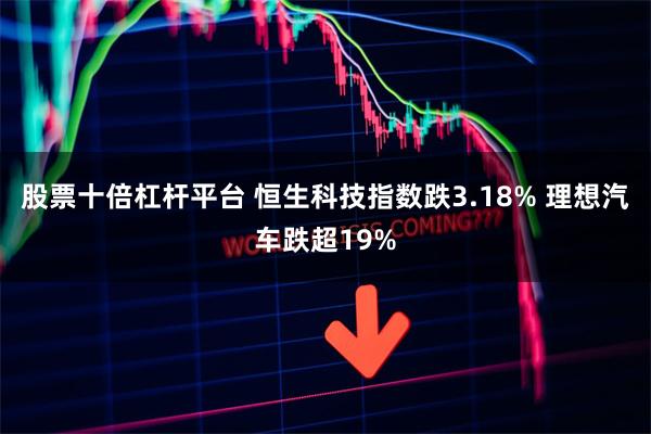 股票十倍杠杆平台 恒生科技指数跌3.18% 理想汽车跌超19%