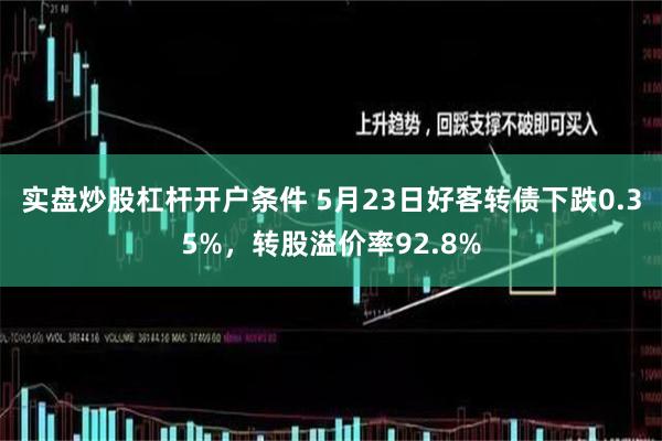 实盘炒股杠杆开户条件 5月23日好客转债下跌0.35%，转股溢价率92.8%