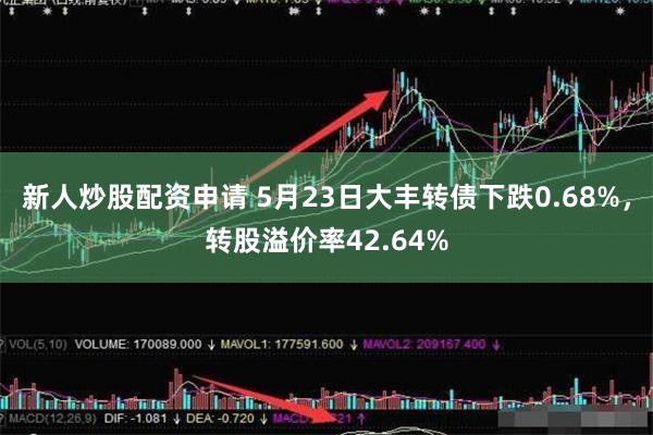 新人炒股配资申请 5月23日大丰转债下跌0.68%，转股溢价率42.64%