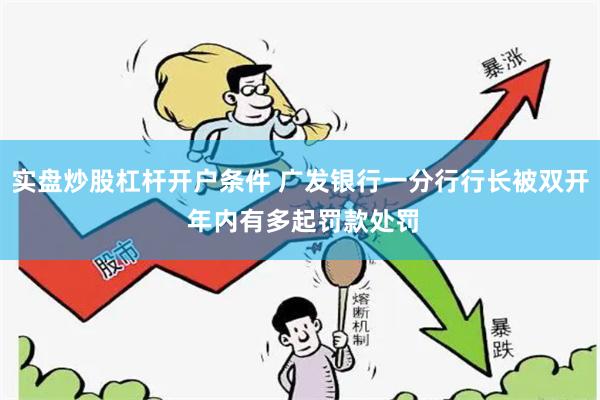 实盘炒股杠杆开户条件 广发银行一分行行长被双开 年内有多起罚款处罚