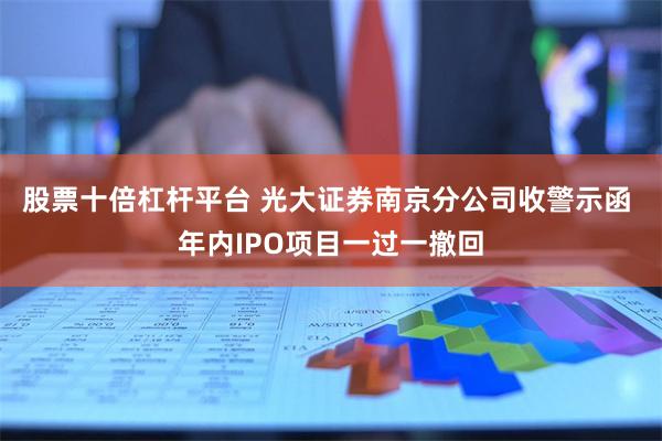 股票十倍杠杆平台 光大证券南京分公司收警示函 年内IPO项目一过一撤回