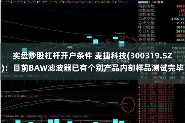 实盘炒股杠杆开户条件 麦捷科技(300319.SZ)：目前BAW滤波器已有个别产品内部样品测试完毕