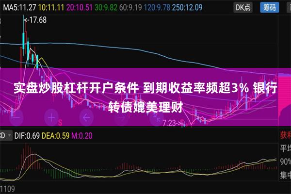 实盘炒股杠杆开户条件 到期收益率频超3% 银行转债媲美理财