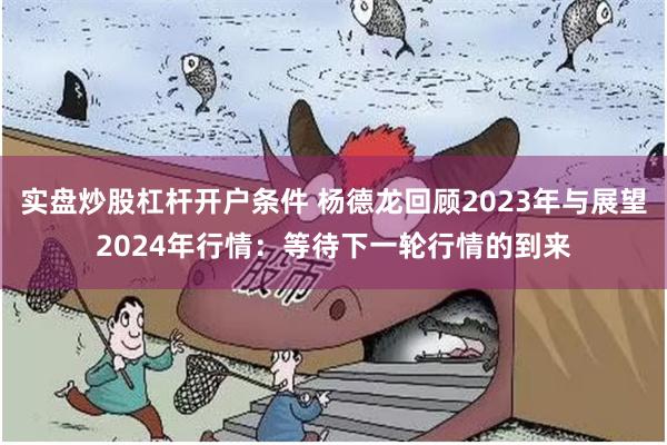 实盘炒股杠杆开户条件 杨德龙回顾2023年与展望2024年行情：等待下一轮行情的到来