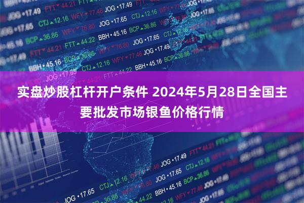 实盘炒股杠杆开户条件 2024年5月28日全国主要批发市场银鱼价格行情