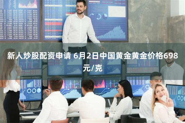 新人炒股配资申请 6月2日中国黄金黄金价格698元/克