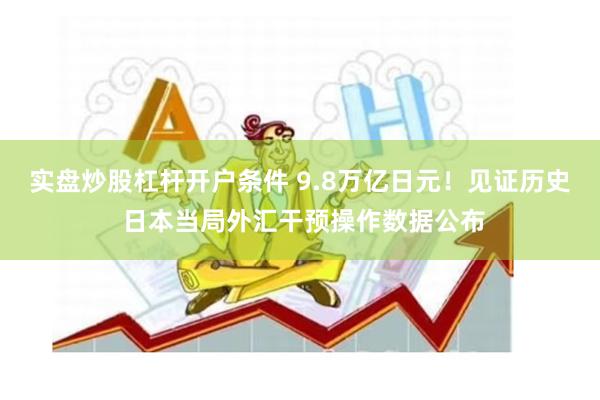 实盘炒股杠杆开户条件 9.8万亿日元！见证历史 日本当局外汇干预操作数据公布