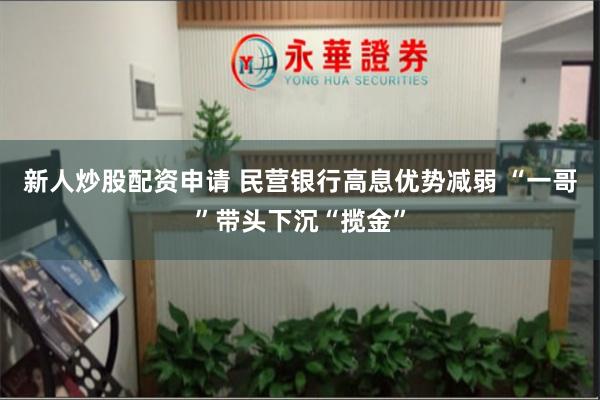 新人炒股配资申请 民营银行高息优势减弱 “一哥”带头下沉“揽金”