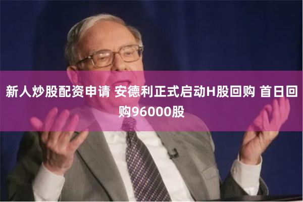 新人炒股配资申请 安德利正式启动H股回购 首日回购96000股