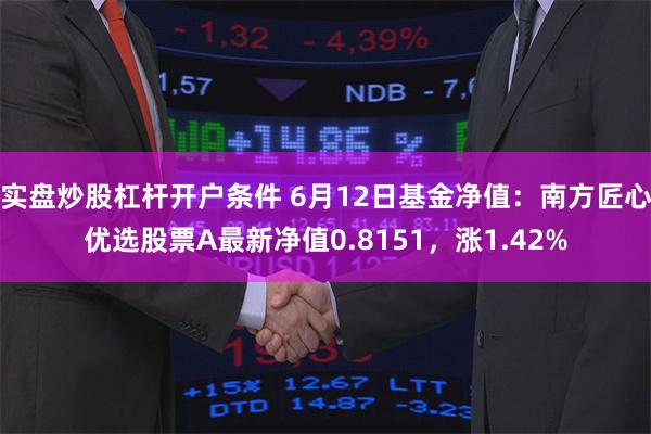 实盘炒股杠杆开户条件 6月12日基金净值：南方匠心优选股票A最新净值0.8151，涨1.42%