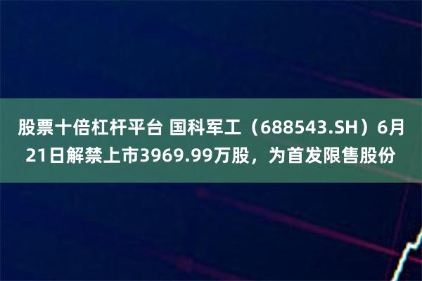 股票十倍杠杆平台 国科军工（688543.SH）6月21日解禁上市3969.99万股，为首发限售股份