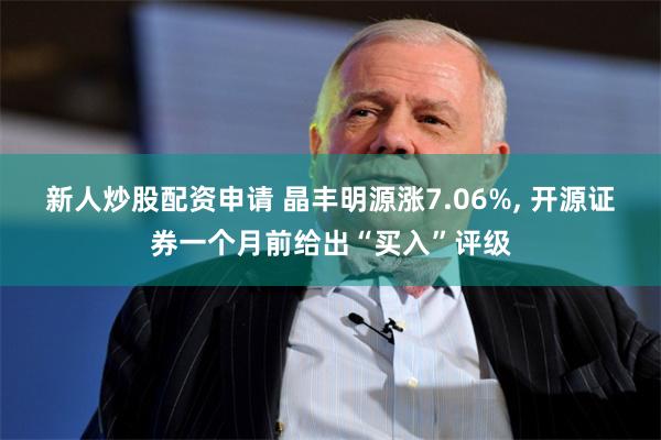 新人炒股配资申请 晶丰明源涨7.06%, 开源证券一个月前给出“买入”评级