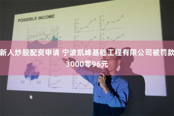 新人炒股配资申请 宁波凯峰基础工程有限公司被罚款3000零96元