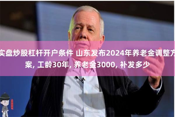 实盘炒股杠杆开户条件 山东发布2024年养老金调整方案, 工龄30年, 养老金3000, 补发多少