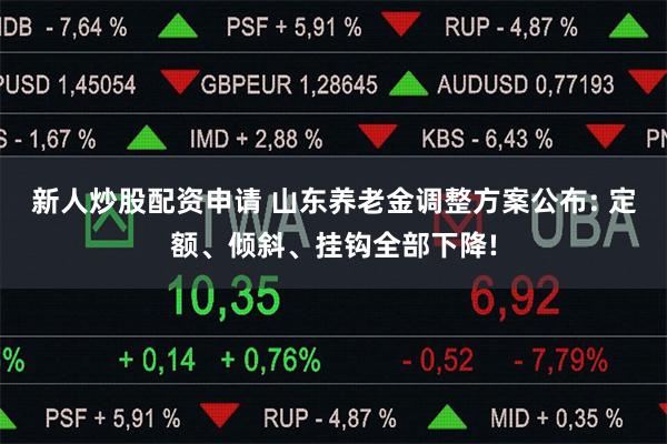 新人炒股配资申请 山东养老金调整方案公布: 定额、倾斜、挂钩全部下降!