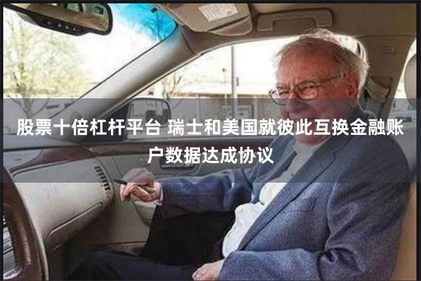 股票十倍杠杆平台 瑞士和美国就彼此互换金融账户数据达成协议