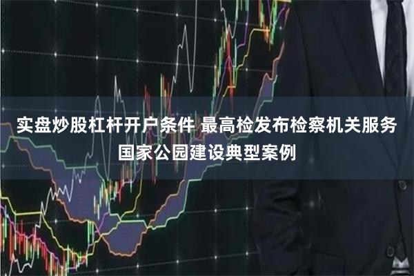 实盘炒股杠杆开户条件 最高检发布检察机关服务国家公园建设典型案例