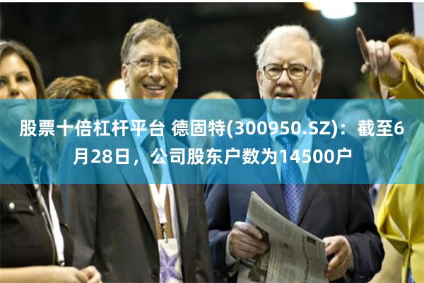 股票十倍杠杆平台 德固特(300950.SZ)：截至6月28日，公司股东户数为14500户