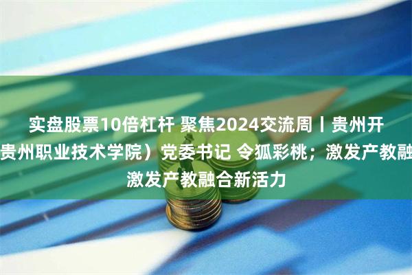 实盘股票10倍杠杆 聚焦2024交流周丨贵州开放大学（贵州职业技术学院）党委书记 令狐彩桃；激发产教融合新活力